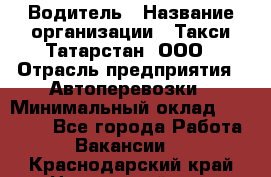 Водитель › Название организации ­ Такси Татарстан, ООО › Отрасль предприятия ­ Автоперевозки › Минимальный оклад ­ 20 000 - Все города Работа » Вакансии   . Краснодарский край,Новороссийск г.